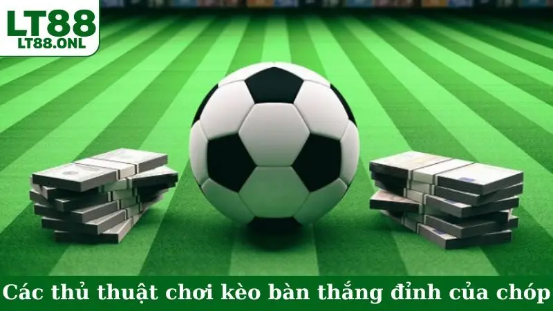 Các thủ thuật chơi kèo bàn thắng đỉnh của chóp